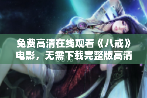 免費(fèi)高清在線觀看《八戒》電影，無需下載完整版高清資源搶先看限時(shí)獨(dú)家放送全網(wǎng)獨(dú)家同步更新