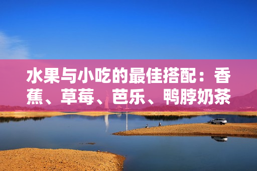 水果與小吃的最佳搭配：香蕉、草莓、芭樂、鴨脖奶茶千層浪