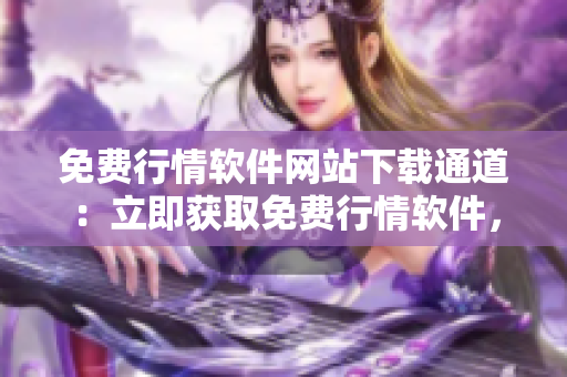 免費行情軟件網站下載通道：立即獲取免費行情軟件，快速下載使用