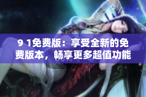 9 1免費(fèi)版：享受全新的免費(fèi)版本，暢享更多超值功能