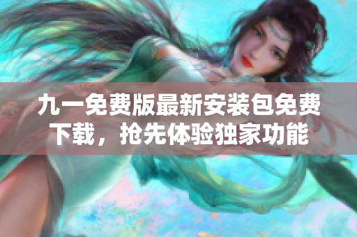 九一免費(fèi)版最新安裝包免費(fèi)下載，搶先體驗(yàn)獨(dú)家功能