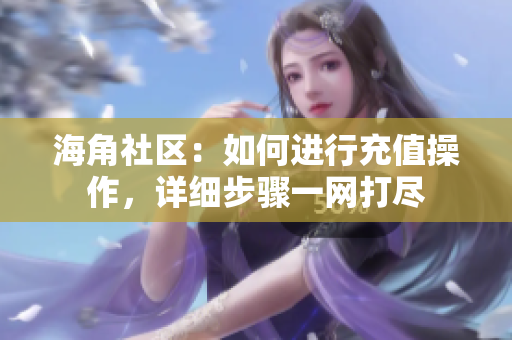 海角社區(qū)：如何進行充值操作，詳細步驟一網打盡