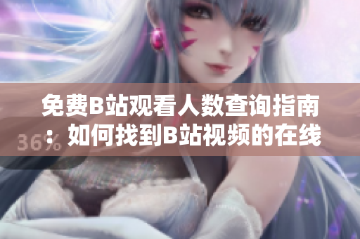 免費(fèi)B站觀看人數(shù)查詢指南：如何找到B站視頻的在線觀看人數(shù)？