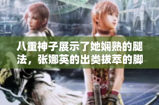 八重神子展示了她嫻熟的腿法，張娜英的出類拔萃的腳法在圖片中展現(xiàn)