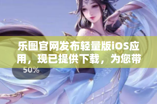 樂圖官網(wǎng)發(fā)布輕量版iOS應(yīng)用，現(xiàn)已提供下載，為您帶來更便捷的使用體驗(yàn)