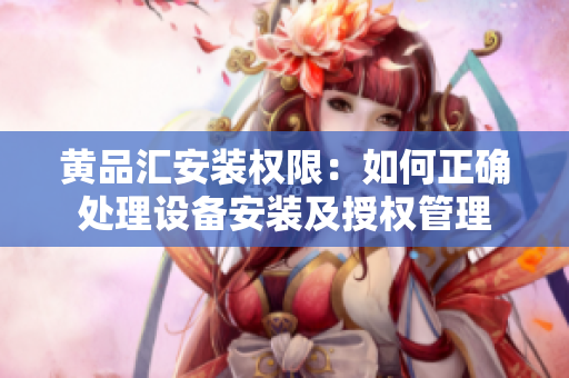 黃品匯安裝權(quán)限：如何正確處理設(shè)備安裝及授權(quán)管理
