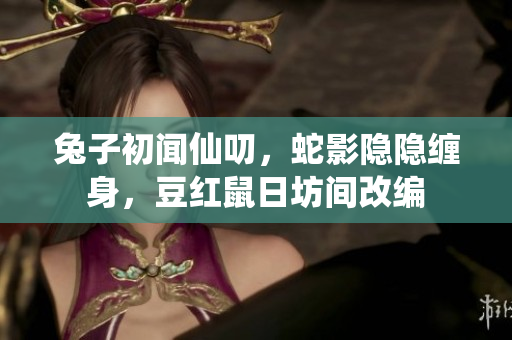 兔子初聞仙叨，蛇影隱隱纏身，豆紅鼠日坊間改編
