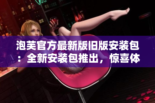 泡芙官方最新版舊版安裝包：全新安裝包推出，驚喜體驗(yàn)盡在其中