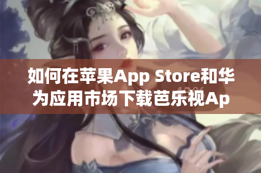 如何在蘋果App Store和華為應(yīng)用市場(chǎng)下載芭樂視App，讓您暢享精彩影視內(nèi)容