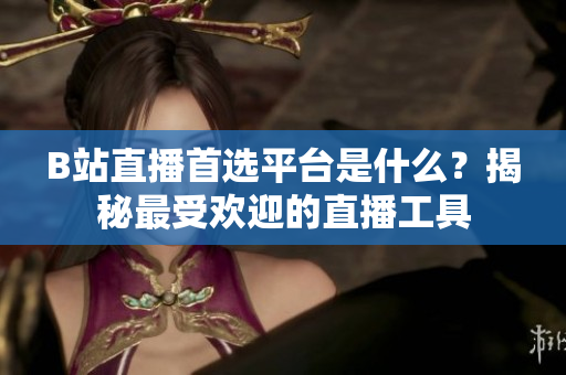 B站直播首選平臺(tái)是什么？揭秘最受歡迎的直播工具