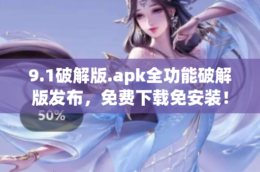 9.1破解版.apk全功能破解版發(fā)布，免費下載免安裝！
