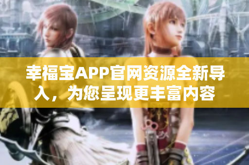 幸福寶APP官網(wǎng)資源全新導(dǎo)入，為您呈現(xiàn)更豐富內(nèi)容