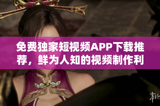 免費獨家短視頻APP下載推薦，鮮為人知的視頻制作利器