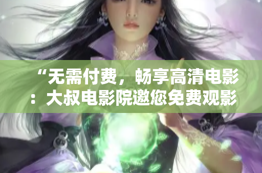 “無需付費，暢享高清電影：大叔電影院邀您免費觀影”