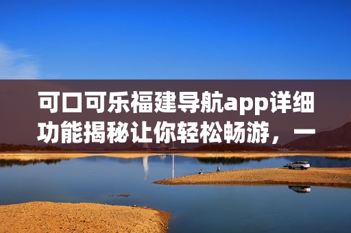 可口可樂福建導(dǎo)航app詳細功能揭秘讓你輕松暢游，一站式解決出行需求