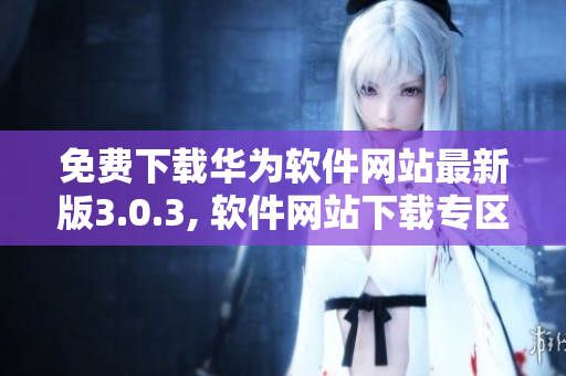 免費下載華為軟件網(wǎng)站最新版3.0.3, 軟件網(wǎng)站下載專區(qū)。