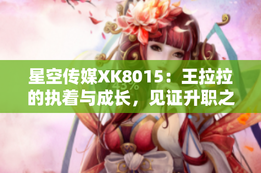 星空傳媒XK8015：王拉拉的執(zhí)著與成長，見證升職之路