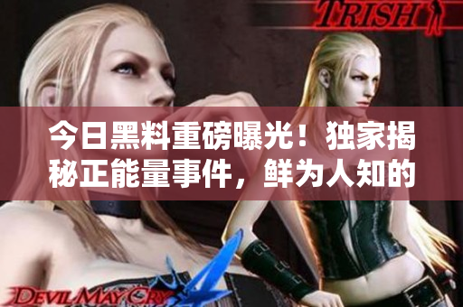 今日黑料重磅曝光！獨家揭秘正能量事件，鮮為人知的內(nèi)幕曝光