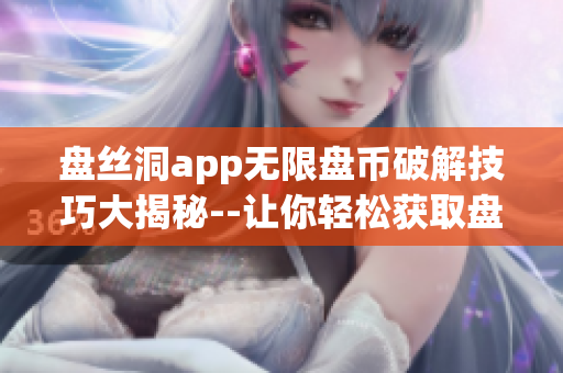 盤絲洞app無限盤幣破解技巧大揭秘--讓你輕松獲取盤幣！