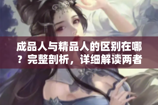成品人與精品人的區(qū)別在哪？完整剖析，詳細解讀兩者的差異