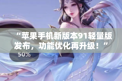 “蘋果手機新版本91輕量版發(fā)布，功能優(yōu)化再升級！”