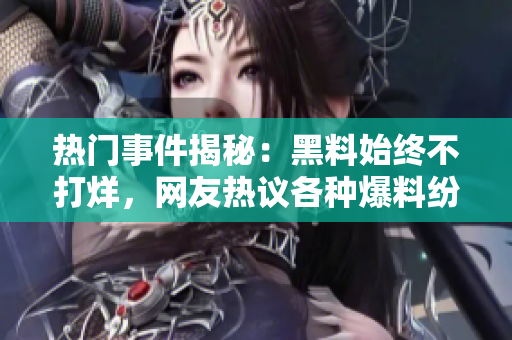 熱門事件揭秘：黑料始終不打烊，網(wǎng)友熱議各種爆料紛紛涌現(xiàn)