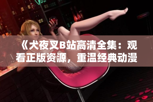 《犬夜叉B站高清全集：觀看正版資源，重溫經(jīng)典動漫，感受動漫魅力》