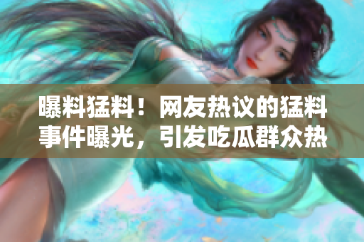 曝料猛料！網(wǎng)友熱議的猛料事件曝光，引發(fā)吃瓜群眾熱議