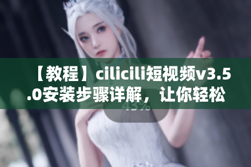 【教程】cilicili短視頻v3.5.0安裝步驟詳解，讓你輕松享受最新版本功能