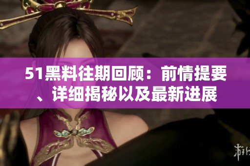 51黑料往期回顧：前情提要、詳細揭秘以及最新進展