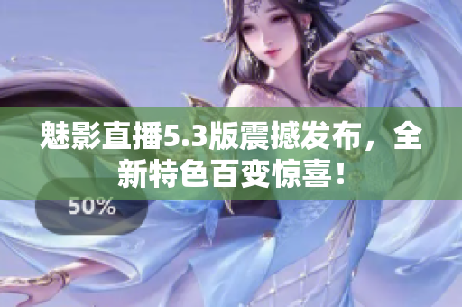魅影直播5.3版震撼發(fā)布，全新特色百變驚喜！