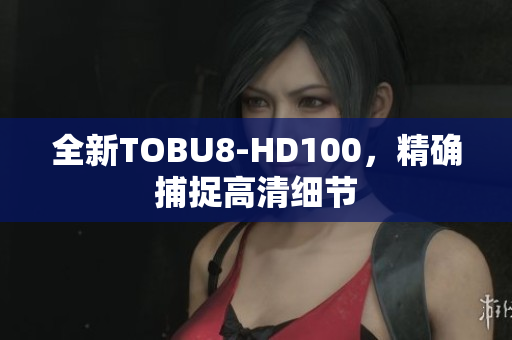 全新TOBU8-HD100，精確捕捉高清細節(jié)
