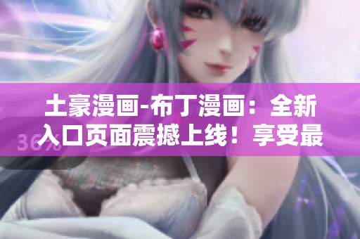 土豪漫畫-布丁漫畫：全新入口頁面震撼上線！享受最激動(dòng)人心的漫畫世界
