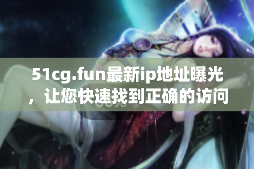 51cg.fun最新ip地址曝光，讓您快速找到正確的訪問(wèn)路徑