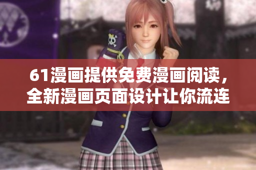 61漫畫(huà)提供免費(fèi)漫畫(huà)閱讀，全新漫畫(huà)頁(yè)面設(shè)計(jì)讓你流連忘返