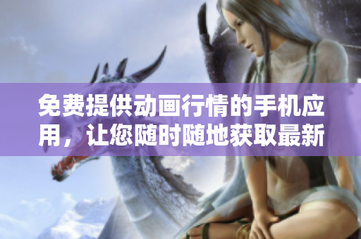 免費提供動畫行情的手機應(yīng)用，讓您隨時隨地獲取最新動畫資訊