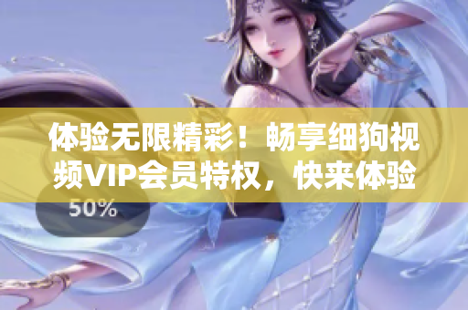 體驗(yàn)無(wú)限精彩！暢享細(xì)狗視頻VIP會(huì)員特權(quán)，快來(lái)體驗(yàn)吧！