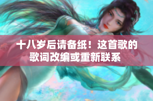 十八歲后請(qǐng)備紙！這首歌的歌詞改編或重新聯(lián)系 