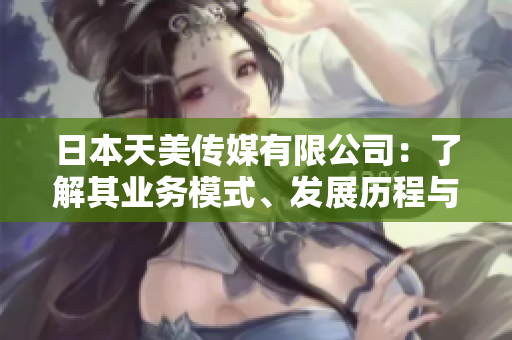 日本天美傳媒有限公司：了解其業(yè)務(wù)模式、發(fā)展歷程與市場(chǎng)表現(xiàn)