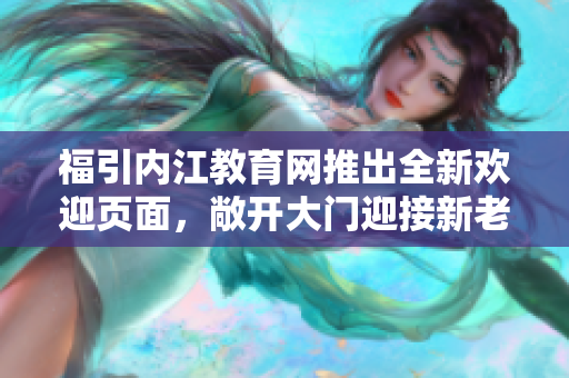 福引內(nèi)江教育網(wǎng)推出全新歡迎頁面，敞開大門迎接新老師家長們
