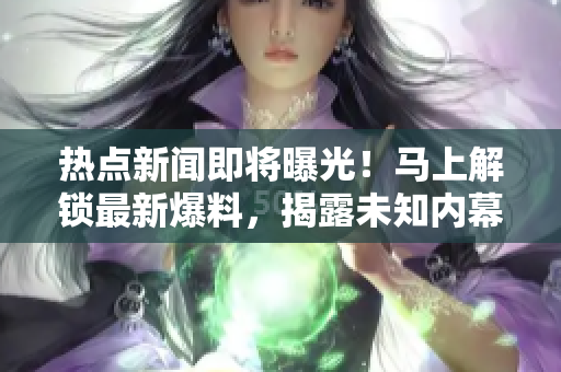 熱點(diǎn)新聞即將曝光！馬上解鎖最新爆料，揭露未知內(nèi)幕
