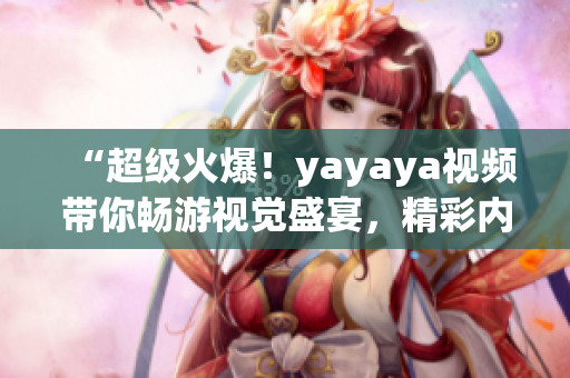 “超級(jí)火爆！yayaya視頻帶你暢游視覺(jué)盛宴，精彩內(nèi)容一覽無(wú)遺！”