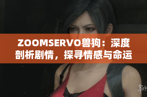 ZOOMSERVO獸狗：深度剖析劇情，探尋情感與命運交織的內(nèi)核