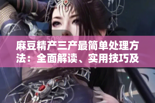 麻豆精產(chǎn)三產(chǎn)最簡單處理方法：全面解讀、實用技巧及注意事項