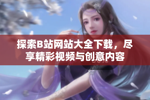 探索B站網(wǎng)站大全下載，盡享精彩視頻與創(chuàng)意內(nèi)容