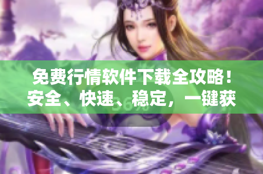 免費(fèi)行情軟件下載全攻略！安全、快速、穩(wěn)定，一鍵獲取最新市場(chǎng)行情！