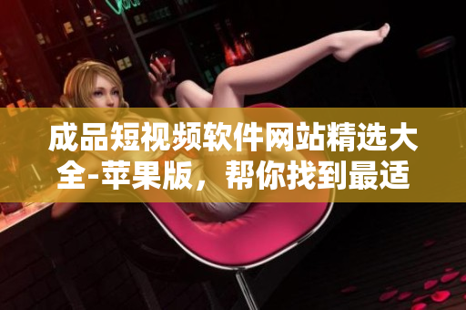 成品短視頻軟件網(wǎng)站精選大全-蘋果版，幫你找到最適合的成品短視頻軟件!