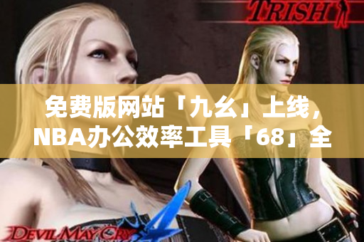 免費版網(wǎng)站「九幺」上線，NBA辦公效率工具「68」全新誕生