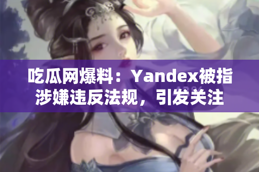 吃瓜網(wǎng)爆料：Yandex被指涉嫌違反法規(guī)，引發(fā)關(guān)注