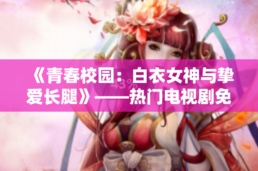 《青春校園：白衣女神與摯愛(ài)長(zhǎng)腿》——熱門(mén)電視劇免費(fèi)在線觀看